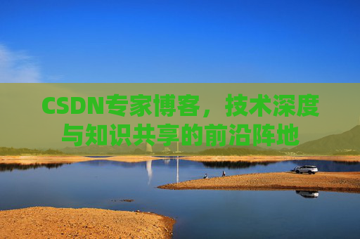 CSDN专家博客，技术深度与知识共享的前沿阵地